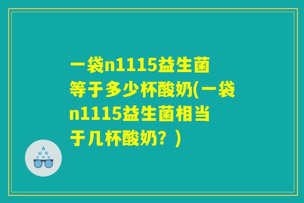 一袋n1115益生菌等于多少杯酸奶(一袋n1115益生菌相当于几杯酸奶？)