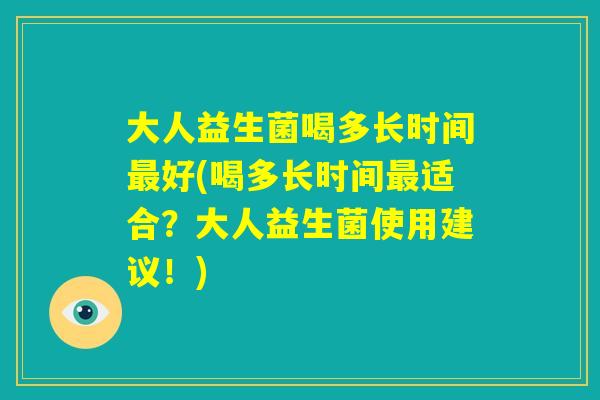 大人益生菌喝多长时间最好(喝多长时间最适合?大人益生菌使用建议!) 大人益生菌喝多长时间最好(喝多长时间最适合?大人益生菌使用建议!)