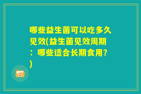 哪些益生菌可以吃多久见效(益生菌见效周期：哪些适合长期食用？)