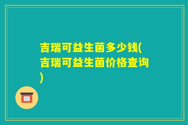 吉瑞可益生菌多少钱(吉瑞可益生菌价格查询)