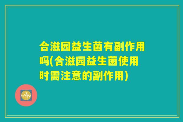 合滋园益生菌有副作用吗(合滋园益生菌使用时需注意的副作用) 合滋园益生菌有副作用吗(合滋园益生菌使用时需注意的副作用)