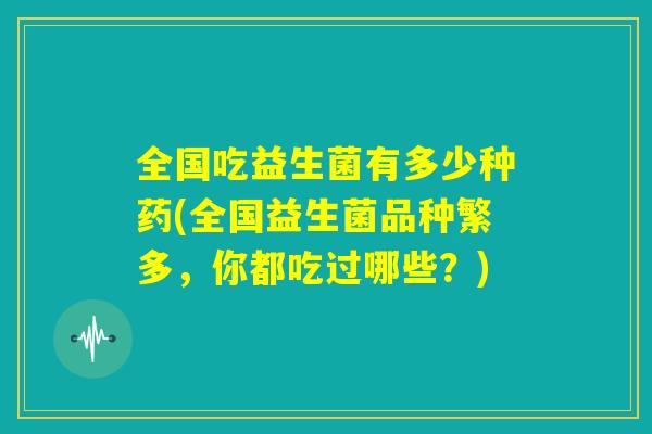 全国吃益生菌有多少种药(全国益生菌品种繁多,你都吃过哪些?) 全国吃益生菌有多少种药(全国益生菌品种繁多,你都吃过哪些?)