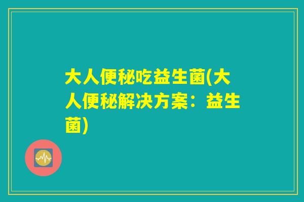 大人便秘吃益生菌(大人便秘解决方案:益生菌) 大人便秘吃益生菌(大人便秘解决方案:益生菌)