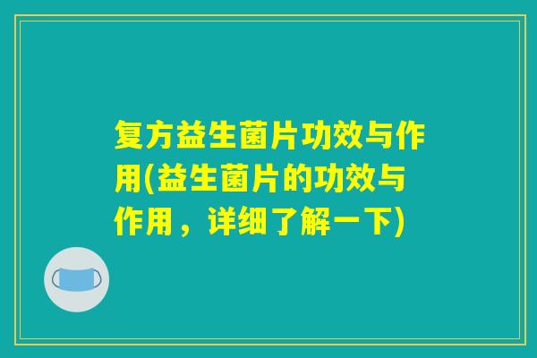 复方益生菌片功效与作用(益生菌片的功效与作用,详细了解一下) 复方益生菌片功效与作用(益生菌片的功效与作用,详细了解一下)