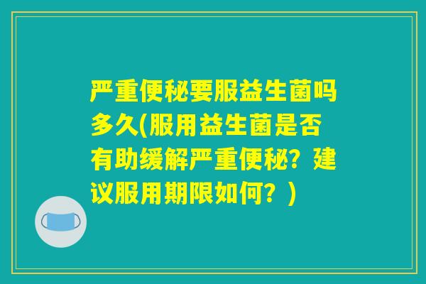 严重便秘要服益生菌吗多久(服用益生菌是否有助缓解严重便秘?建议服用期限如何?) 严重便秘要服益生菌吗多久(服用益生菌是否有助缓解严重便秘?建议服用期限如何?)