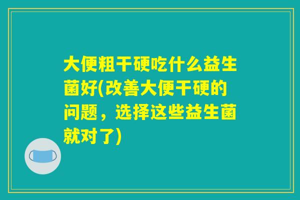 大便粗干硬吃什么益生菌好(改善大便干硬的问题，选择这些益生菌就对了)