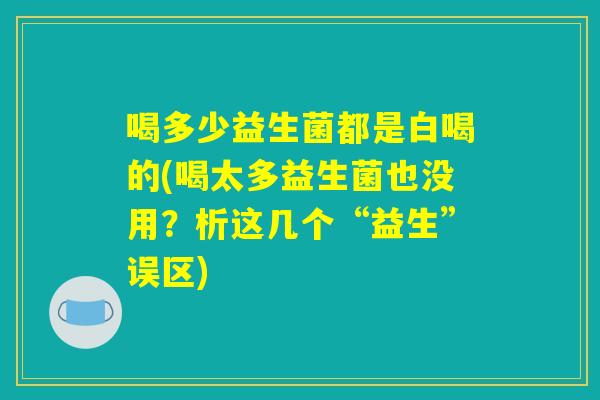 喝多少益生菌都是白喝的(喝太多益生菌也没用？析这几个“益生”误区)