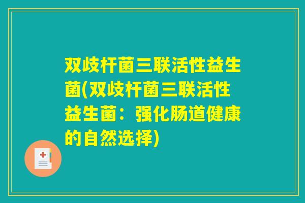 双歧杆菌三联活性益生菌(双歧杆菌三联活性益生菌：强化肠道健康的自然选择)