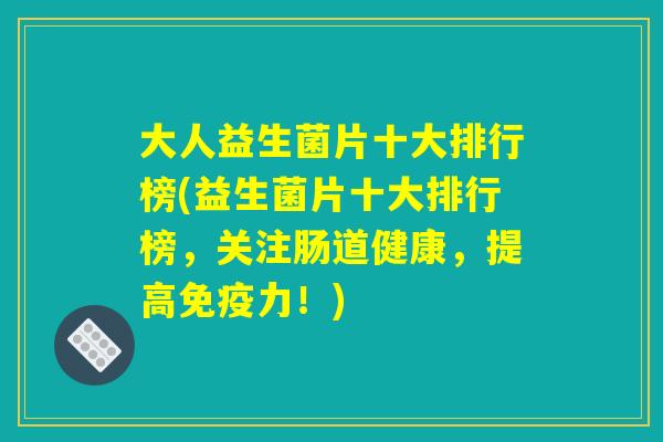 大人益生菌片十大排行榜(益生菌片十大排行榜，关注肠道健康，提高免疫力！)