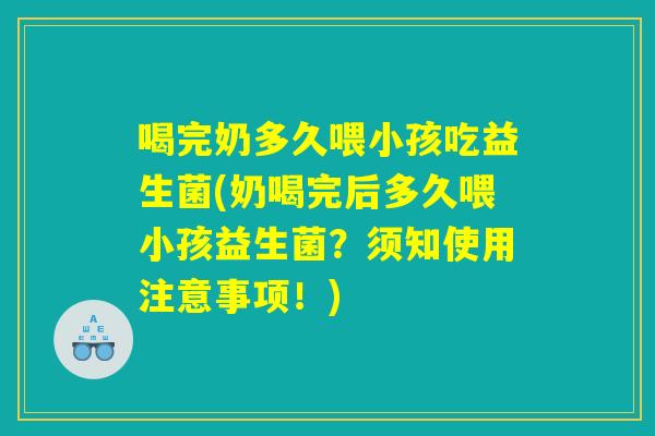 喝完奶多久喂小孩吃益生菌(奶喝完后多久喂小孩益生菌?须知使用注意事项!) 喝完奶多久喂小孩吃益生菌(奶喝完后多久喂小孩益生菌?须知使用注意事项!)