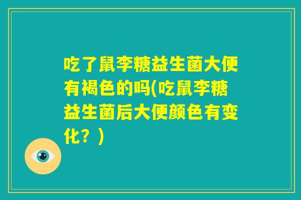 吃了鼠李糖益生菌大便有褐色的吗(吃鼠李糖益生菌后大便颜色有变化？)