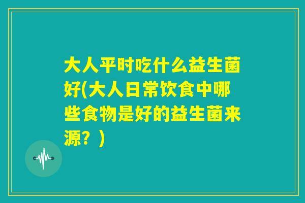 大人平时吃什么益生菌好(大人日常饮食中哪些食物是好的益生菌来源？)