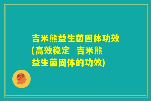 吉米熊益生菌固体功效(高效稳定  吉米熊益生菌固体的功效)