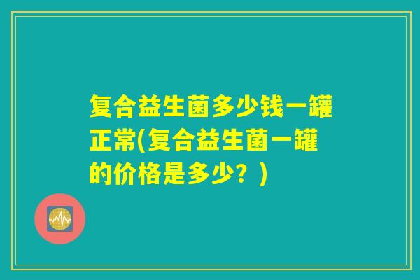 复合益生菌多少钱一罐正常(复合益生菌一罐的价格是多少？)