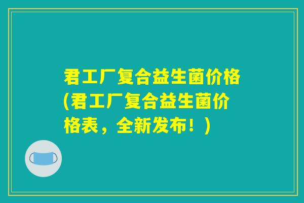 君工厂复合益生菌价格(君工厂复合益生菌价格表,全新发布!) 君工厂复合益生菌价格(君工厂复合益生菌价格表,全新发布!)