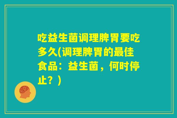 吃益生菌调理脾胃要吃多久(调理脾胃的最佳食品:益生菌,何时停止?) 吃益生菌调理脾胃要吃多久(调理脾胃的最佳食品:益生菌,何时停止?)
