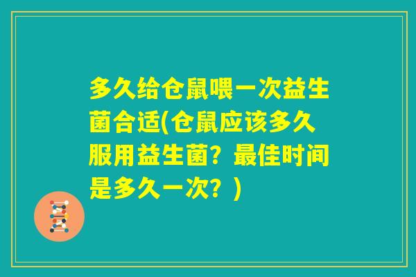 多久给仓鼠喂一次益生菌合适(仓鼠应该多久服用益生菌？最佳时间是多久一次？)