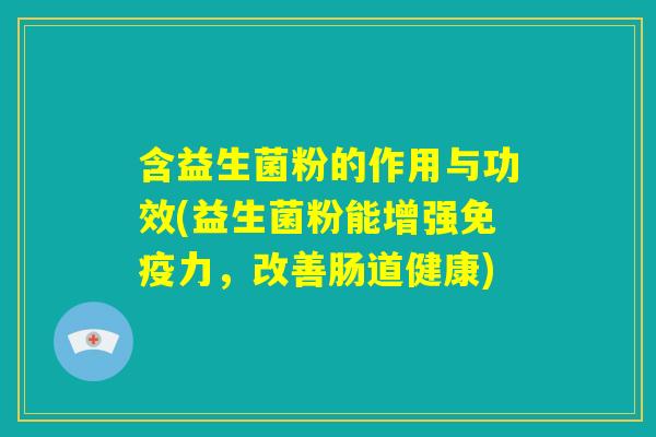 含益生菌粉的作用与功效(益生菌粉能增强免疫力，改善肠道健康)