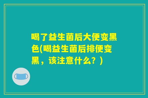喝了益生菌后大便变黑色(喝益生菌后排便变黑,该注意什么?) 喝了益生菌后大便变黑色(喝益生菌后排便变黑,该注意什么?)