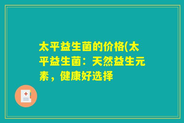 太平益生菌的价格(太平益生菌:天然益生元素,健康好选择 太平益生菌的价格(太平益生菌:天然益生元素,健康好选择
