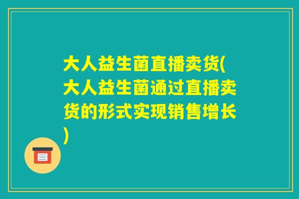 大人益生菌直播卖货(大人益生菌通过直播卖货的形式实现销售增长) 大人益生菌直播卖货(大人益生菌通过直播卖货的形式实现销售增长)