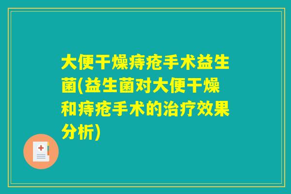 大便干燥痔疮手术益生菌(益生菌对大便干燥和痔疮手术的治疗效果分析) 大便干燥痔疮手术益生菌(益生菌对大便干燥和痔疮手术的治疗效果分析)