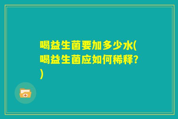 喝益生菌要加多少水(喝益生菌应如何稀释?) 喝益生菌要加多少水(喝益生菌应如何稀释?)