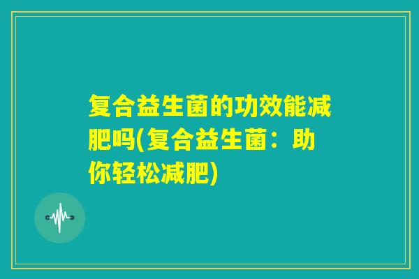 复合益生菌的功效能减肥吗(复合益生菌:助你轻松减肥) 复合益生菌的功效能减肥吗(复合益生菌:助你轻松减肥)