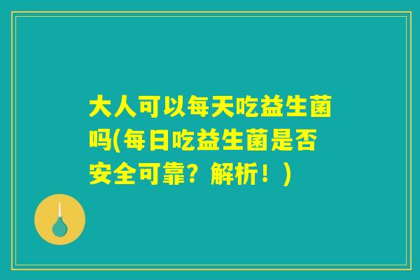 大人可以每天吃益生菌吗(每日吃益生菌是否安全可靠?解析!) 大人可以每天吃益生菌吗(每日吃益生菌是否安全可靠?解析!)