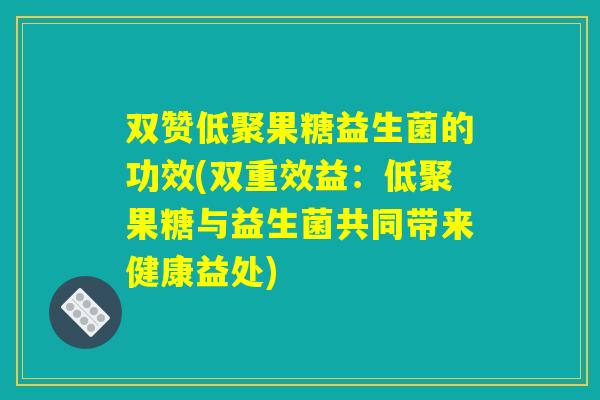 双赞低聚果糖益生菌的功效(双重效益:低聚果糖与益生菌共同带来健康益处) 双赞低聚果糖益生菌的功效(双重效益:低聚果糖与益生菌共同带来健康益处)
