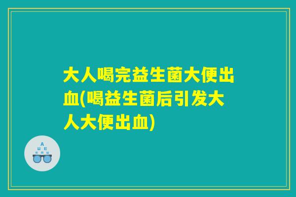 大人喝完益生菌大便出血(喝益生菌后引发大人大便出血)
