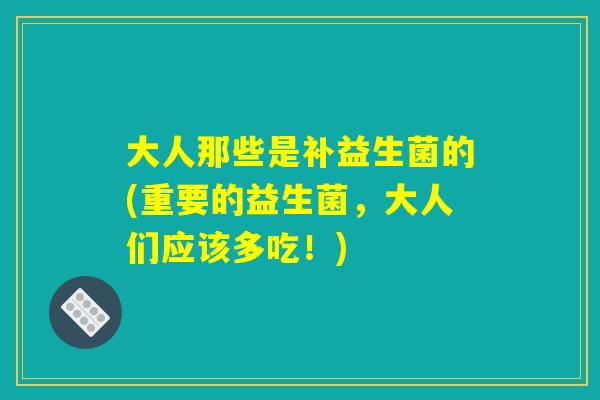 大人那些是补益生菌的(重要的益生菌,大人们应该多吃!) 大人那些是补益生菌的(重要的益生菌,大人们应该多吃!)