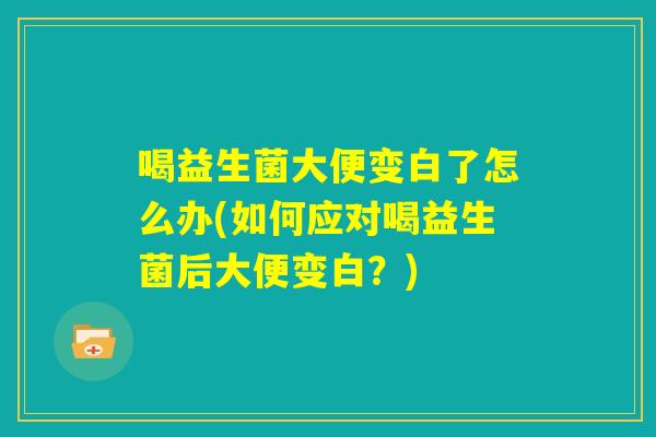 喝益生菌大便变白了怎么办(如何应对喝益生菌后大便变白?) 喝益生菌大便变白了怎么办(如何应对喝益生菌后大便变白?)