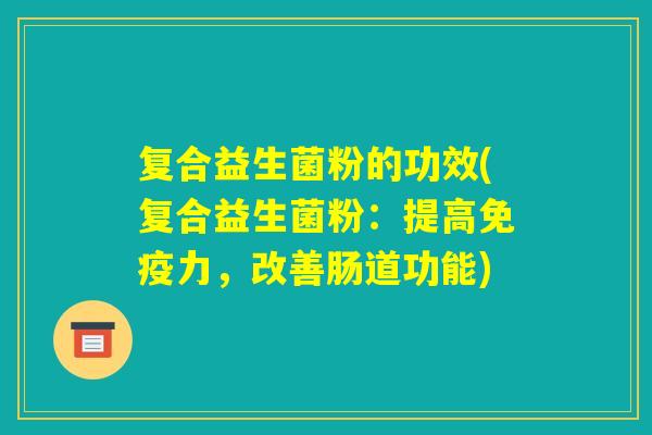 复合益生菌粉的功效(复合益生菌粉:提高免疫力,改善肠道功能) 复合益生菌粉的功效(复合益生菌粉:提高免疫力,改善肠道功能)