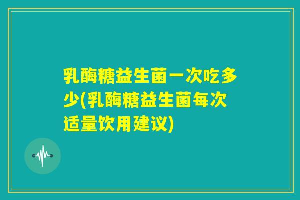 乳酶糖益生菌一次吃多少(乳酶糖益生菌每次适量饮用建议) 乳酶糖益生菌一次吃多少(乳酶糖益生菌每次适量饮用建议)