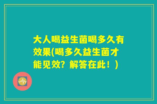 大人喝益生菌喝多久有效果(喝多久益生菌才能见效?解答在此!) 大人喝益生菌喝多久有效果(喝多久益生菌才能见效?解答在此!)