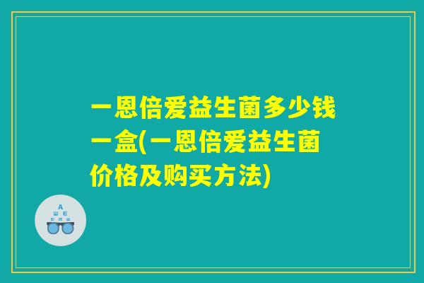 一恩倍爱益生菌多少钱一盒(一恩倍爱益生菌价格及购买方法) 一恩倍爱益生菌多少钱一盒(一恩倍爱益生菌价格及购买方法)