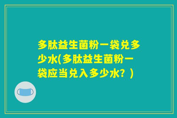 多肽益生菌粉一袋兑多少水(多肽益生菌粉一袋应当兑入多少水?) 多肽益生菌粉一袋兑多少水(多肽益生菌粉一袋应当兑入多少水?)