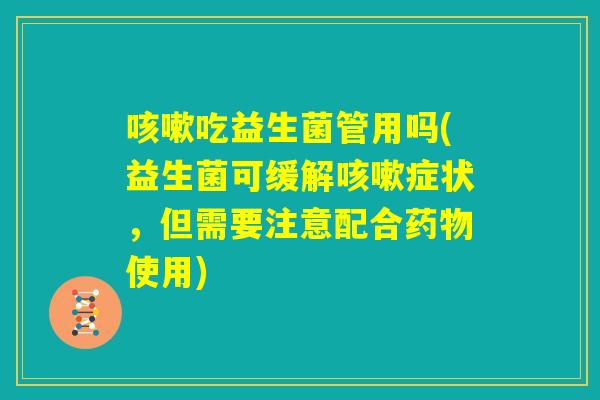咳嗽吃益生菌管用吗(益生菌可缓解咳嗽症状，但需要注意配合药物使用)