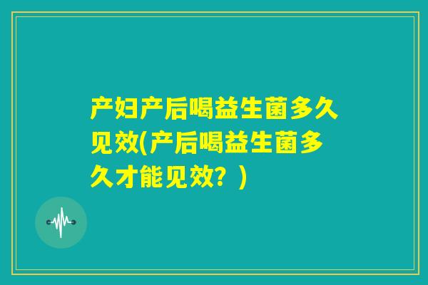 产妇产后喝益生菌多久见效(产后喝益生菌多久才能见效？)