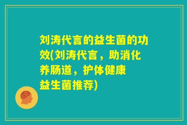 刘涛代言的益生菌的功效(刘涛代言,助消化养肠道,护体健康 益生菌推荐) 刘涛代言的益生菌的功效(刘涛代言,助消化养肠道,护体健康 益生菌推荐)