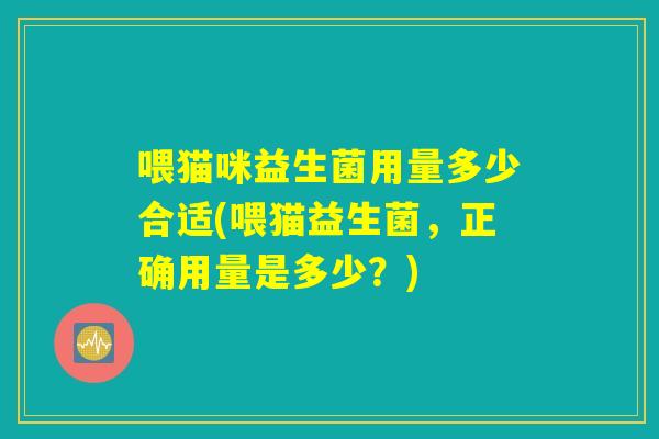喂猫咪益生菌用量多少合适(喂猫益生菌，正确用量是多少？)