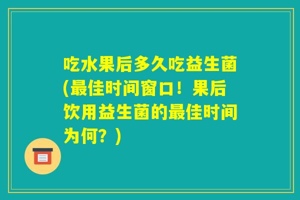 吃水果后多久吃益生菌(最佳时间窗口！果后饮用益生菌的最佳时间为何？)
