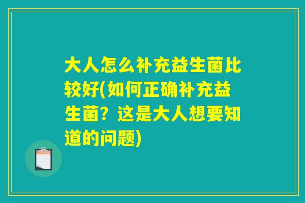 大人怎么补充益生菌比较好(如何正确补充益生菌？这是大人想要知道的问题)