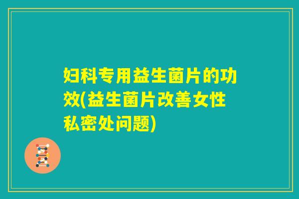 妇科专用益生菌片的功效(益生菌片改善女性私密处问题)