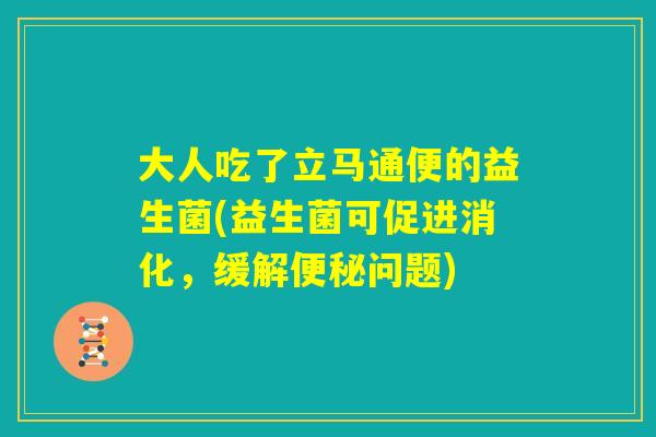 大人吃了立马通便的益生菌(益生菌可促进消化，缓解便秘问题)