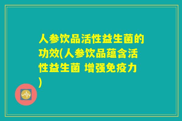 人参饮品活性益生菌的功效(人参饮品蕴含活性益生菌 增强免疫力)
