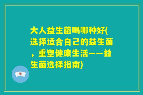大人益生菌喝哪种好(选择适合自己的益生菌，重塑健康生活——益生菌选择指南)