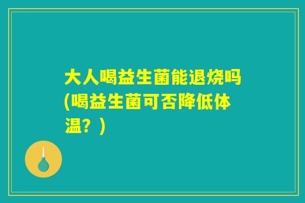 大人喝益生菌能退烧吗(喝益生菌可否降低体温？)