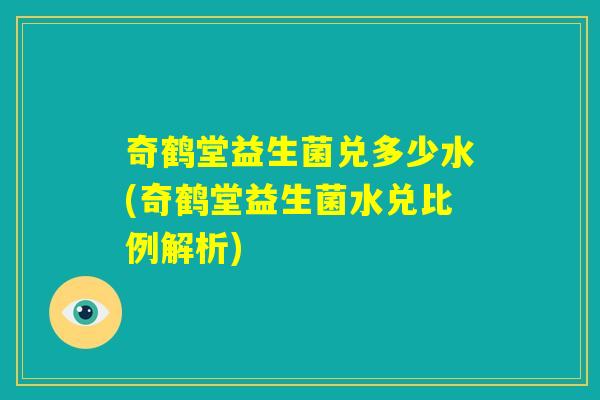 奇鹤堂益生菌兑多少水(奇鹤堂益生菌水兑比例解析)
